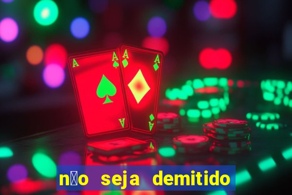 n茫o seja demitido como ganhar na loteria